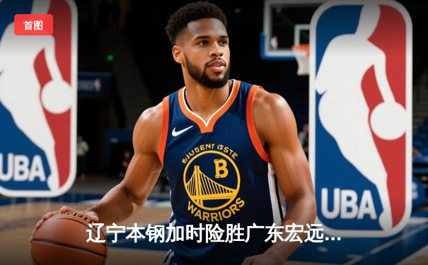 辽宁本钢加时险胜广东宏远，赵继伟33分率队挺进总决赛