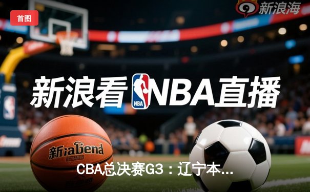 CBA总决赛G3：辽宁本钢力克浙江稠州，赵继伟26+11带队夺赛点