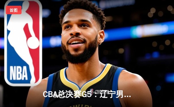CBA总决赛G5：辽宁男篮加时险胜新疆，赵继伟砍28分荣膺FMVP