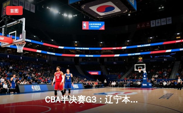 CBA半决赛G3：辽宁本钢加时逆转广东宏远，赵继伟28+13率队夺赛点